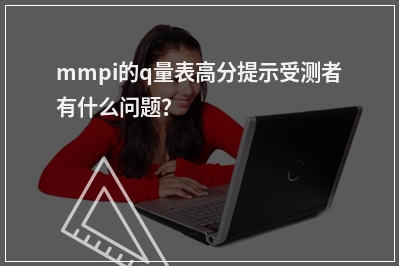 mmpi的q量表高分提示受测者有什么问题?