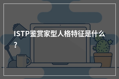 ISTP鉴赏家型人格特征是什么？
